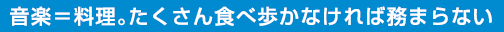 音楽＝料理。たくさん食べ歩かなければ務まらない。
