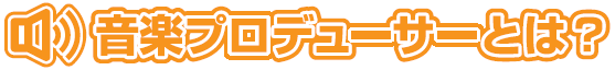 音楽プロデューサーとは？